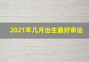 2021年几月出生最好命运