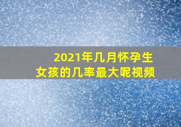 2021年几月怀孕生女孩的几率最大呢视频