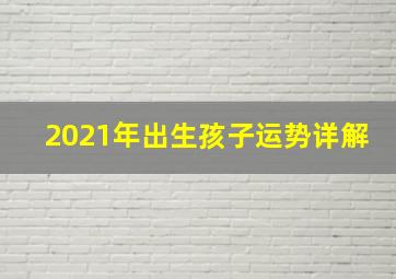 2021年出生孩子运势详解