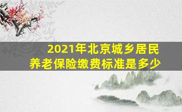 2021年北京城乡居民养老保险缴费标准是多少