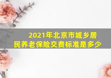 2021年北京市城乡居民养老保险交费标准是多少