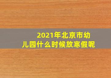 2021年北京市幼儿园什么时候放寒假呢