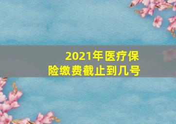 2021年医疗保险缴费截止到几号