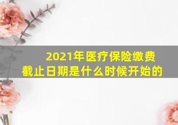 2021年医疗保险缴费截止日期是什么时候开始的