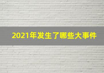 2021年发生了哪些大事件