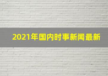 2021年国内时事新闻最新