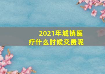 2021年城镇医疗什么时候交费呢