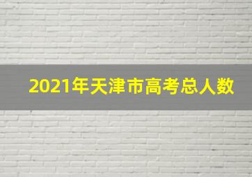 2021年天津市高考总人数