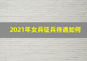 2021年女兵征兵待遇如何