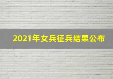 2021年女兵征兵结果公布