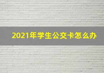 2021年学生公交卡怎么办