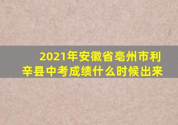 2021年安徽省亳州市利辛县中考成绩什么时候出来