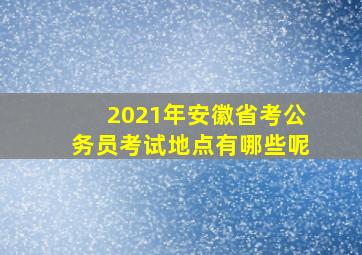 2021年安徽省考公务员考试地点有哪些呢