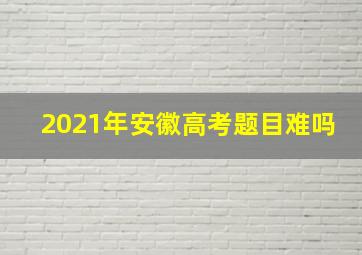 2021年安徽高考题目难吗