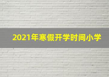 2021年寒假开学时间小学