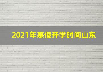 2021年寒假开学时间山东