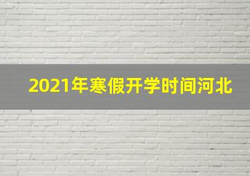 2021年寒假开学时间河北