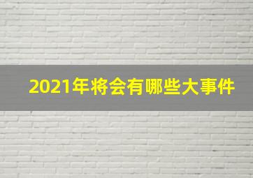 2021年将会有哪些大事件