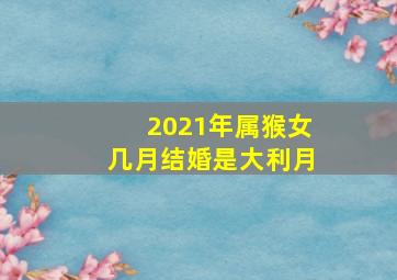 2021年属猴女几月结婚是大利月