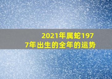 2021年属蛇1977年出生的全年的运势