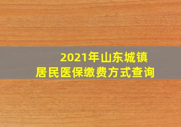 2021年山东城镇居民医保缴费方式查询