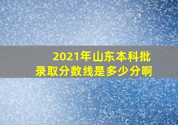 2021年山东本科批录取分数线是多少分啊