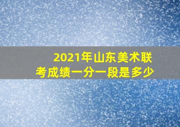 2021年山东美术联考成绩一分一段是多少