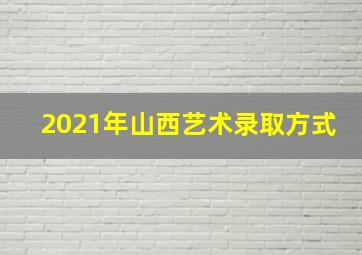 2021年山西艺术录取方式