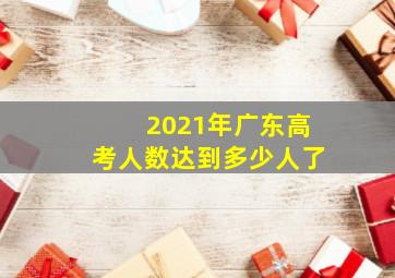 2021年广东高考人数达到多少人了