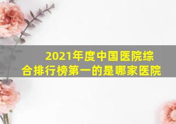 2021年度中国医院综合排行榜第一的是哪家医院