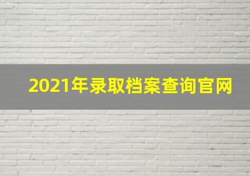 2021年录取档案查询官网