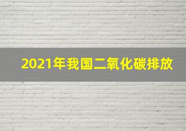 2021年我国二氧化碳排放