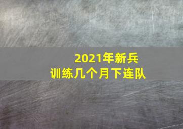 2021年新兵训练几个月下连队