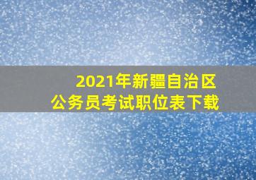 2021年新疆自治区公务员考试职位表下载