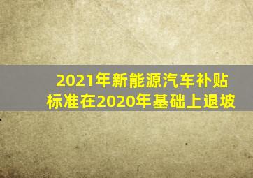 2021年新能源汽车补贴标准在2020年基础上退坡