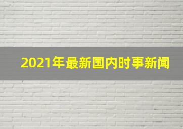 2021年最新国内时事新闻