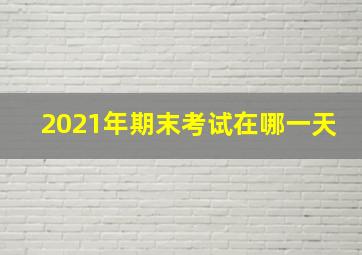 2021年期末考试在哪一天