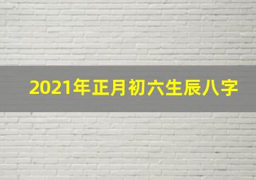 2021年正月初六生辰八字