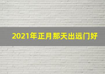 2021年正月那天出远门好