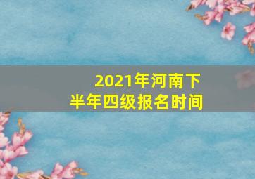 2021年河南下半年四级报名时间