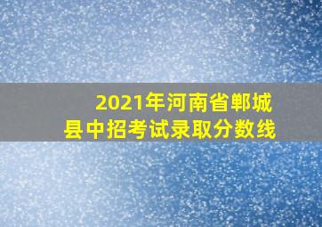 2021年河南省郸城县中招考试录取分数线