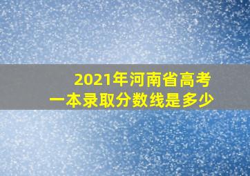 2021年河南省高考一本录取分数线是多少