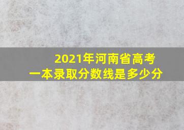 2021年河南省高考一本录取分数线是多少分