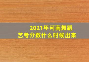 2021年河南舞蹈艺考分数什么时候出来