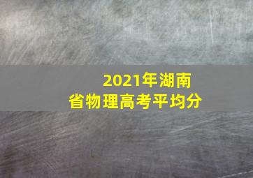 2021年湖南省物理高考平均分