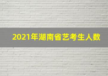 2021年湖南省艺考生人数