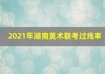 2021年湖南美术联考过线率