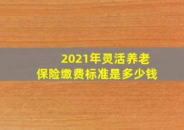 2021年灵活养老保险缴费标准是多少钱