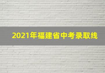 2021年福建省中考录取线