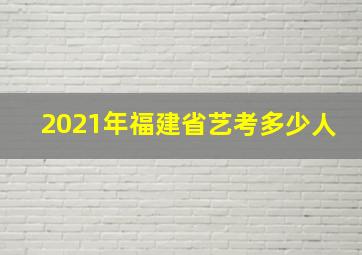 2021年福建省艺考多少人